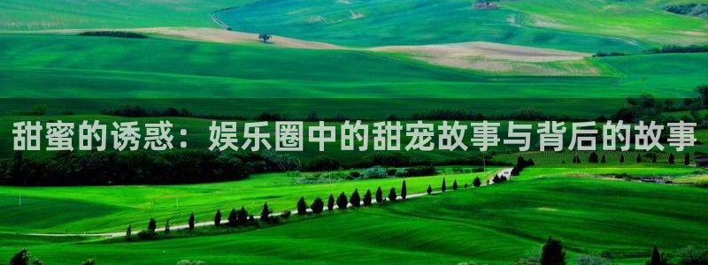 恒盛娱乐官网：甜蜜的诱惑：娱乐圈中的甜宠故事与背后的故事