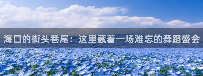 恒盛娱乐：海口的街头巷尾：这里藏着一场难忘的舞蹈盛会