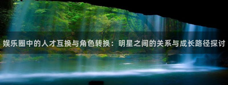 恒盛娱乐：娱乐圈中的人才互换与角色转换：明星之间的关系与成长路径探讨